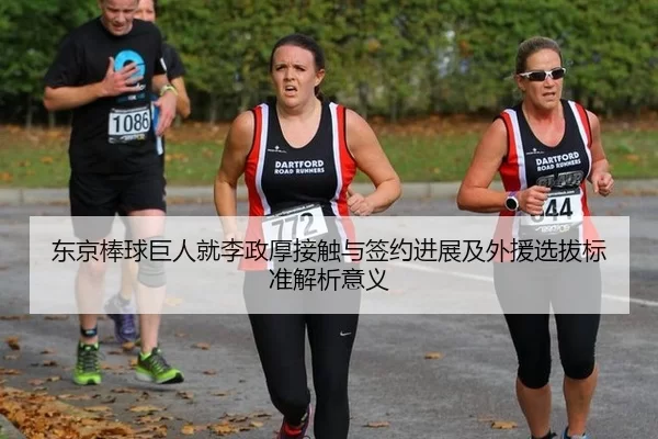 东京棒球巨人就李政厚接触与签约进展及外援选拔标准解析意义